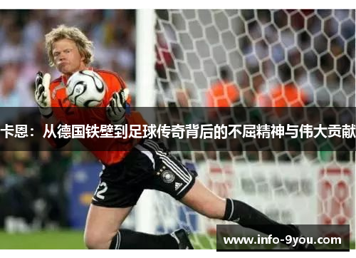卡恩：从德国铁壁到足球传奇背后的不屈精神与伟大贡献