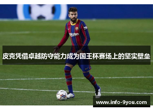 皮克凭借卓越防守能力成为国王杯赛场上的坚实壁垒