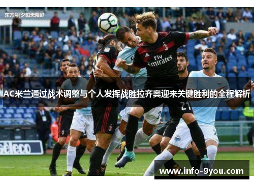 AC米兰通过战术调整与个人发挥战胜拉齐奥迎来关键胜利的全程解析